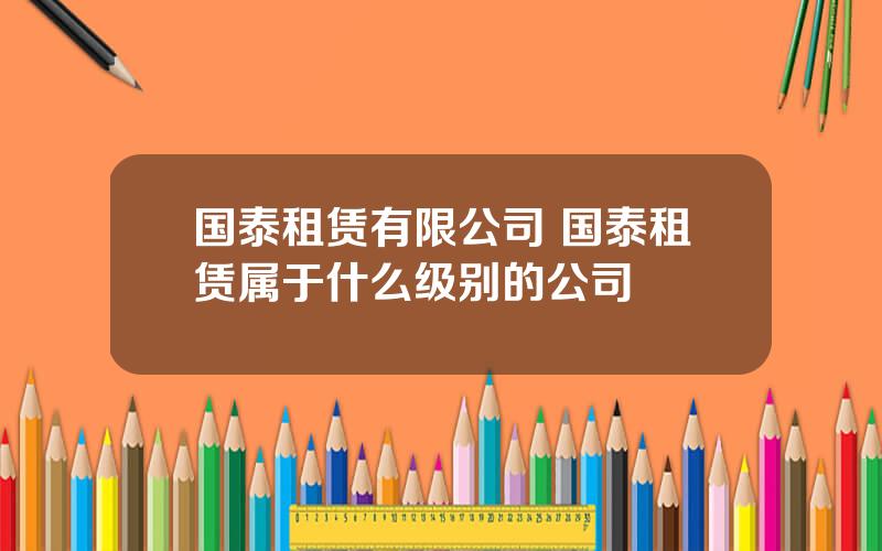 国泰租赁有限公司 国泰租赁属于什么级别的公司